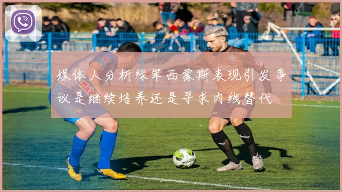 媒体人分析绿军西蒙斯表现引发争议是继续培养还是寻求内线替代