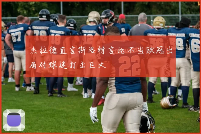 杰拉德直言斯洛特言论不当欧冠出局对球迷打击巨大