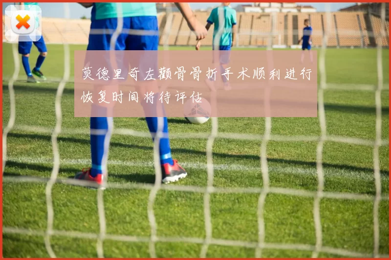 莫德里奇左颧骨骨折手术顺利进行恢复时间将待评估