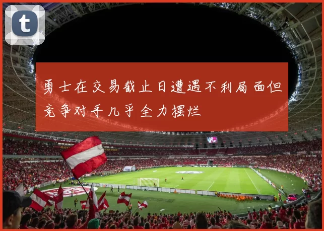 勇士在交易截止日遭遇不利局面但竞争对手几乎全力摆烂