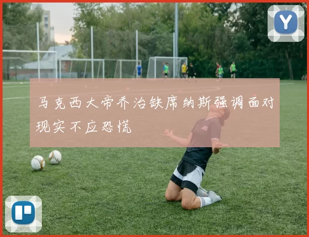 马克西大帝乔治缺席纳斯强调面对现实不应恐慌