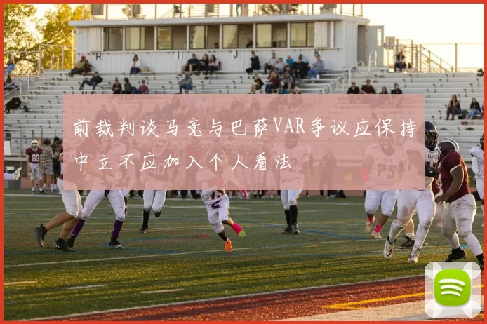 前裁判谈马竞与巴萨VAR争议应保持中立不应加入个人看法
