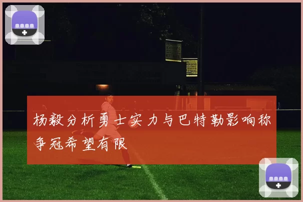 杨毅分析勇士实力与巴特勒影响称争冠希望有限