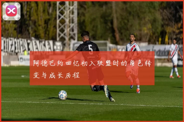 阿德巴约回忆初入联盟时的角色转变与成长历程
