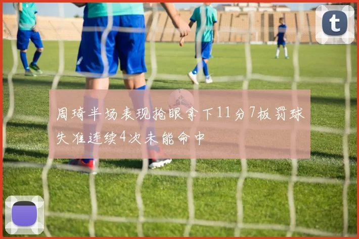 周琦半场表现抢眼拿下11分7板罚球失准连续4次未能命中