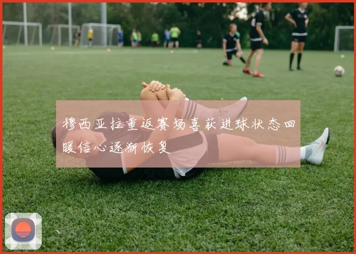 穆西亚拉重返赛场喜获进球状态回暖信心逐渐恢复