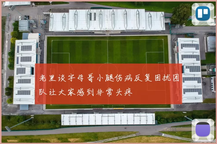 老里谈字母哥小腿伤病反复困扰团队让大家感到非常头疼