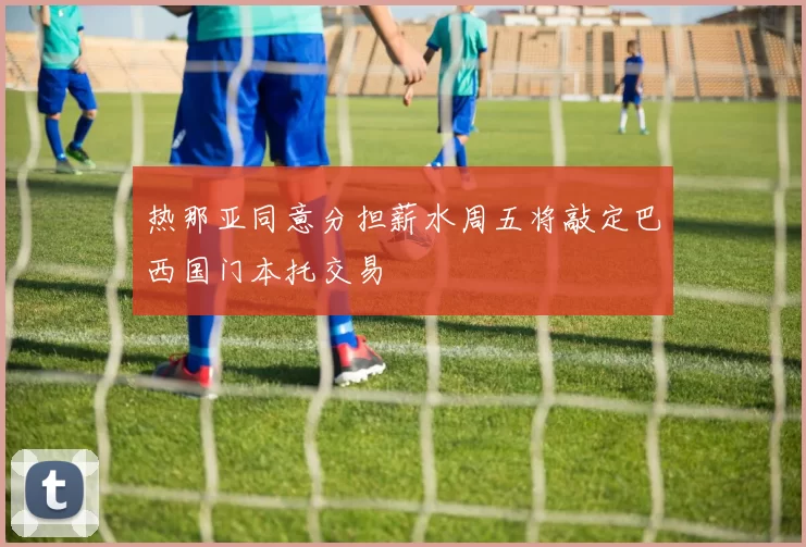 热那亚同意分担薪水周五将敲定巴西国门本托交易