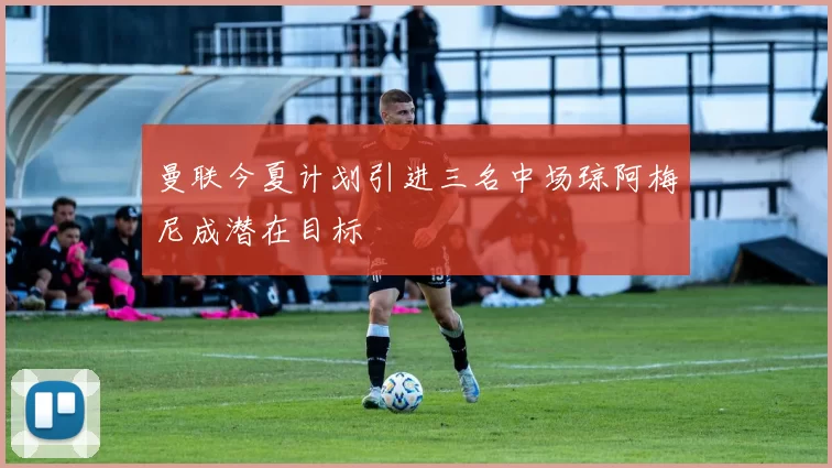 曼联今夏计划引进三名中场琼阿梅尼成潜在目标