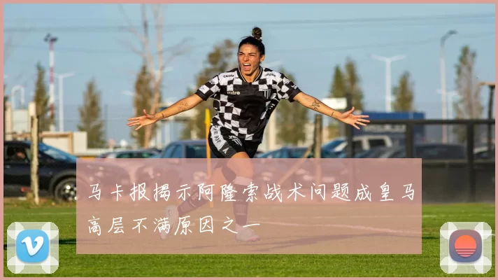 马卡报揭示阿隆索战术问题成皇马高层不满原因之一