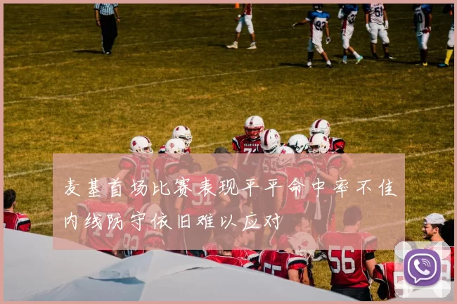 麦基首场比赛表现平平命中率不佳内线防守依旧难以应对