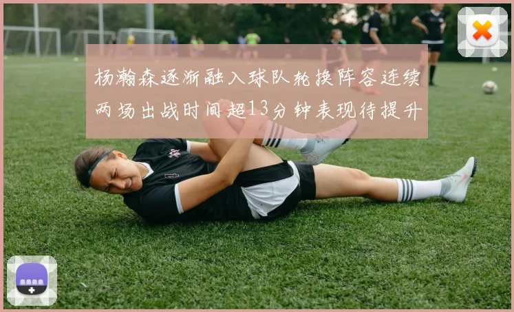 杨瀚森逐渐融入球队轮换阵容连续两场出战时间超13分钟表现待提升