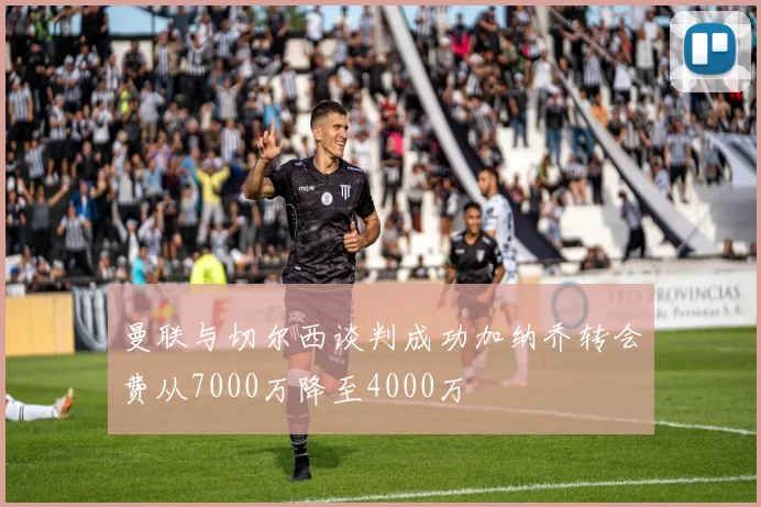 曼联与切尔西谈判成功加纳乔转会费从7000万降至4000万