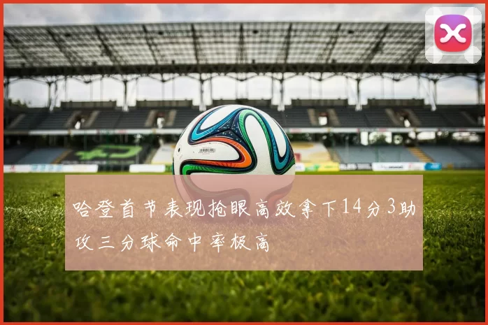 哈登首节表现抢眼高效拿下14分3助攻三分球命中率极高