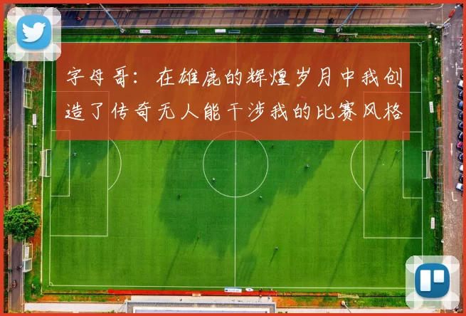 字母哥：在雄鹿的辉煌岁月中我创造了传奇无人能干涉我的比赛风格