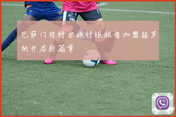 巴萨门将特尔施特根租借加盟赫罗纳开启新篇章