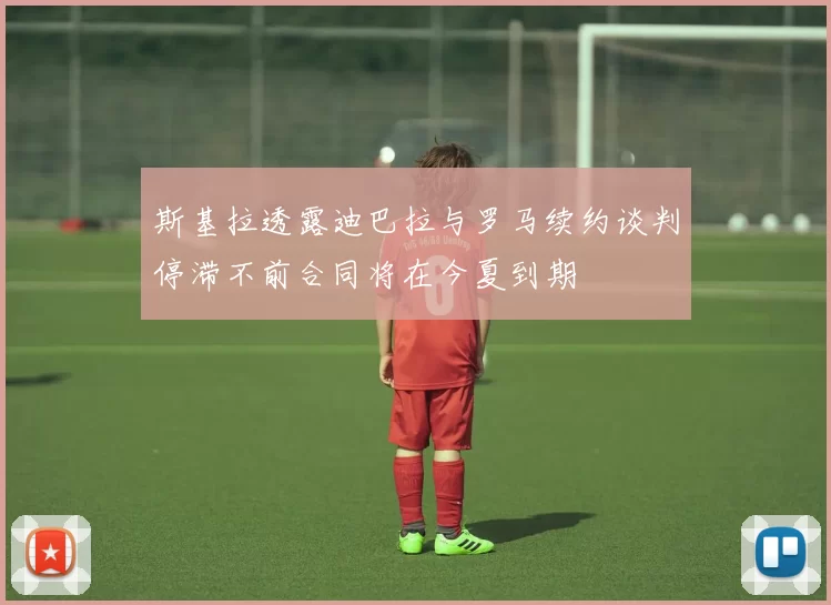 斯基拉透露迪巴拉与罗马续约谈判停滞不前合同将在今夏到期