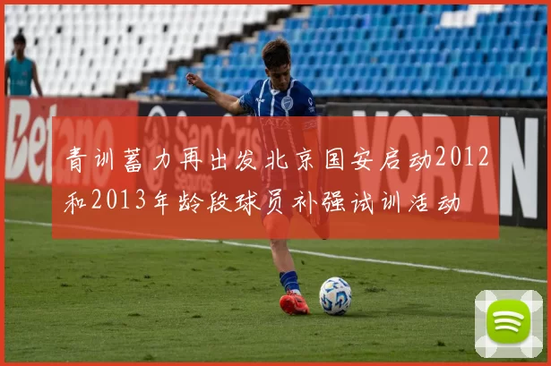 青训蓄力再出发北京国安启动2012和2013年龄段球员补强试训活动